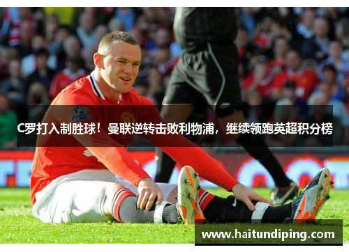 C罗打入制胜球！曼联逆转击败利物浦，继续领跑英超积分榜