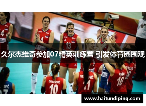 久尔杰维奇参加07精英训练营 引发体育圈围观