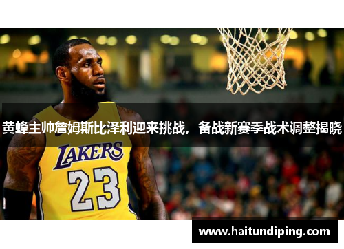 黄蜂主帅詹姆斯比泽利迎来挑战，备战新赛季战术调整揭晓