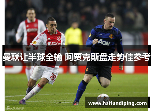 曼联让半球全输 阿贾克斯盘走势佳参考