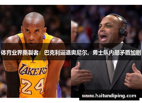 体育业界撕裂者：巴克利逼退奥尼尔，勇士队内部矛盾加剧