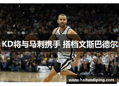KD将与马刺携手 搭档文斯巴德尔