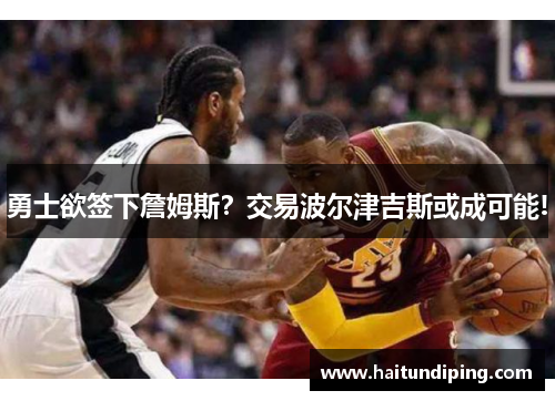 勇士欲签下詹姆斯？交易波尔津吉斯或成可能!