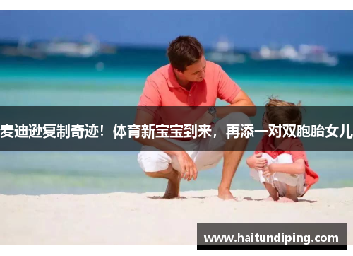 麦迪逊复制奇迹！体育新宝宝到来，再添一对双胞胎女儿