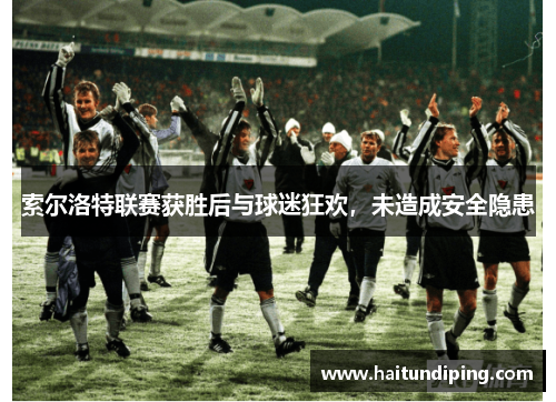 索尔洛特联赛获胜后与球迷狂欢，未造成安全隐患