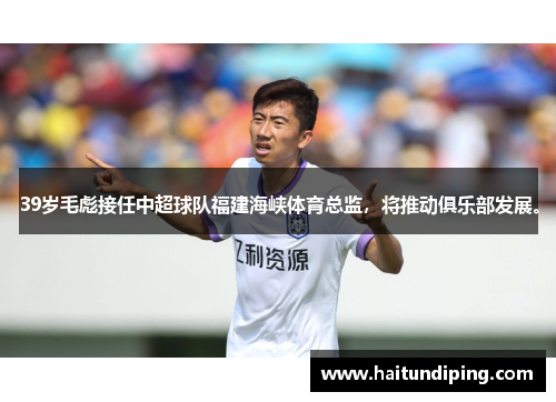 39岁毛彪接任中超球队福建海峡体育总监，将推动俱乐部发展。