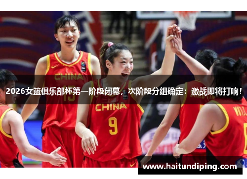 2026女篮俱乐部杯第一阶段闭幕，次阶段分组确定：激战即将打响！