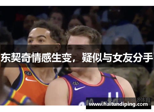 东契奇情感生变，疑似与女友分手