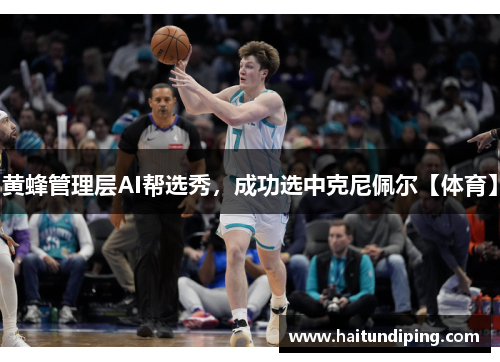 黄蜂管理层AI帮选秀，成功选中克尼佩尔【体育】